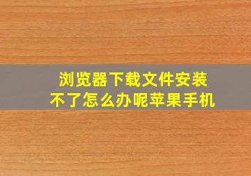 浏览器下载文件安装不了怎么办呢苹果手机