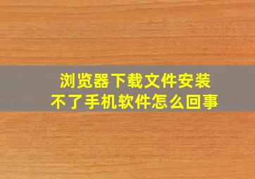 浏览器下载文件安装不了手机软件怎么回事