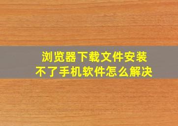 浏览器下载文件安装不了手机软件怎么解决