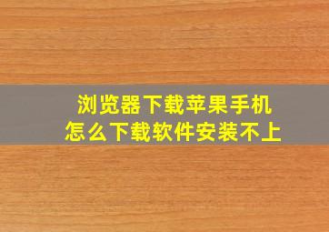 浏览器下载苹果手机怎么下载软件安装不上