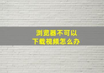 浏览器不可以下载视频怎么办