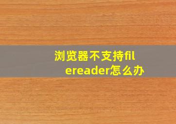 浏览器不支持filereader怎么办