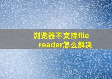 浏览器不支持filereader怎么解决