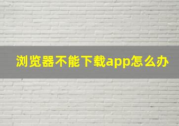 浏览器不能下载app怎么办