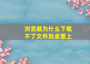 浏览器为什么下载不了文件到桌面上