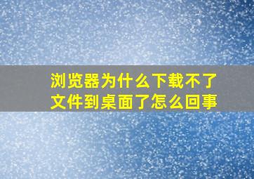 浏览器为什么下载不了文件到桌面了怎么回事