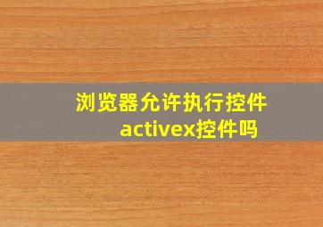 浏览器允许执行控件activex控件吗