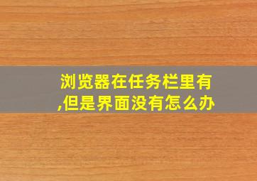 浏览器在任务栏里有,但是界面没有怎么办