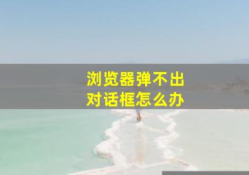 浏览器弹不出对话框怎么办