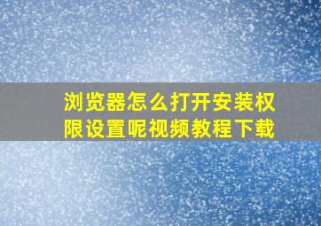 浏览器怎么打开安装权限设置呢视频教程下载