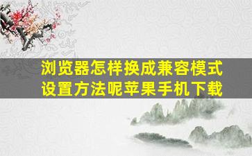 浏览器怎样换成兼容模式设置方法呢苹果手机下载