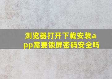 浏览器打开下载安装app需要锁屏密码安全吗