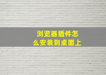 浏览器插件怎么安装到桌面上