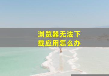 浏览器无法下载应用怎么办