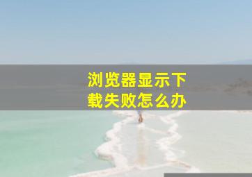 浏览器显示下载失败怎么办