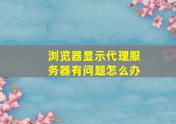 浏览器显示代理服务器有问题怎么办