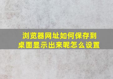 浏览器网址如何保存到桌面显示出来呢怎么设置