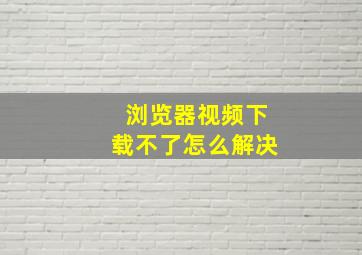 浏览器视频下载不了怎么解决