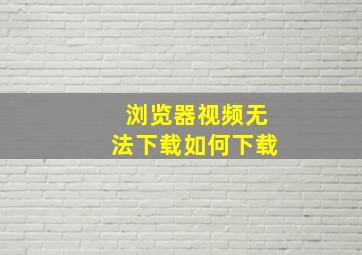 浏览器视频无法下载如何下载