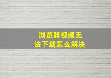 浏览器视频无法下载怎么解决