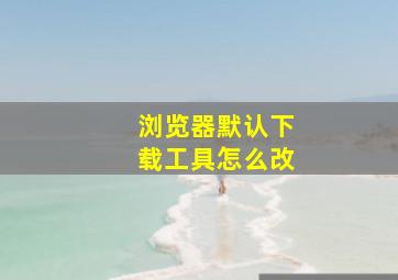 浏览器默认下载工具怎么改