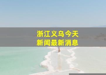 浙江义乌今天新闻最新消息