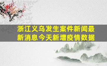 浙江义乌发生案件新闻最新消息今天新增疫情数据