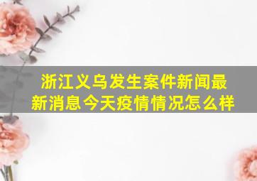 浙江义乌发生案件新闻最新消息今天疫情情况怎么样