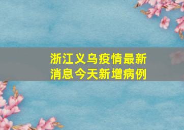 浙江义乌疫情最新消息今天新增病例