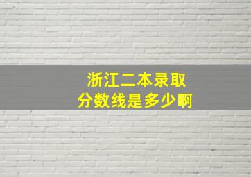 浙江二本录取分数线是多少啊