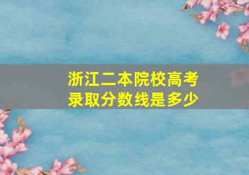 浙江二本院校高考录取分数线是多少