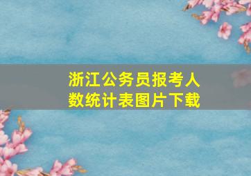 浙江公务员报考人数统计表图片下载