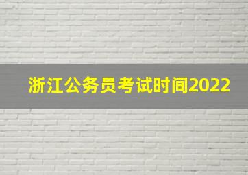 浙江公务员考试时间2022