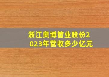 浙江奥博管业股份2023年营收多少亿元