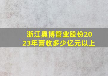 浙江奥博管业股份2023年营收多少亿元以上