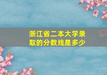 浙江省二本大学录取的分数线是多少