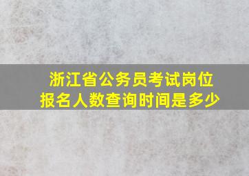 浙江省公务员考试岗位报名人数查询时间是多少