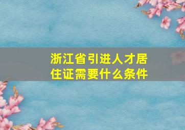 浙江省引进人才居住证需要什么条件