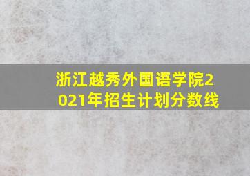 浙江越秀外国语学院2021年招生计划分数线