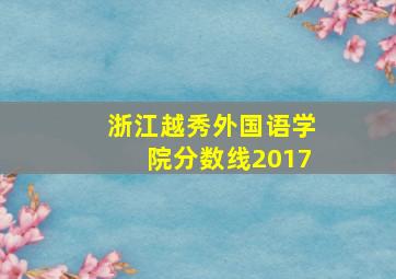 浙江越秀外国语学院分数线2017