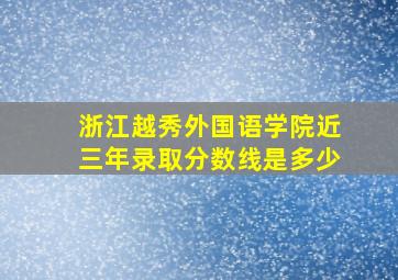 浙江越秀外国语学院近三年录取分数线是多少