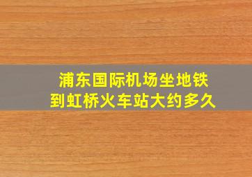 浦东国际机场坐地铁到虹桥火车站大约多久