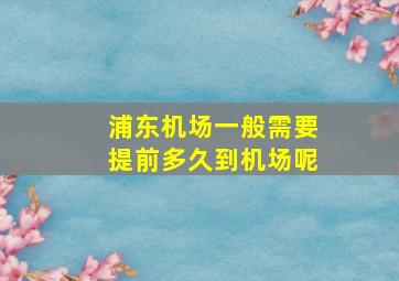 浦东机场一般需要提前多久到机场呢