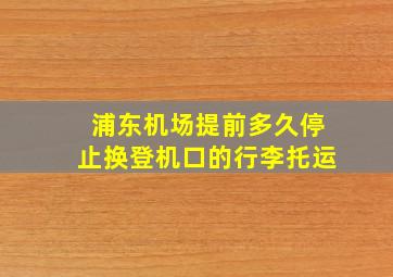 浦东机场提前多久停止换登机口的行李托运