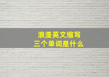 浪漫英文缩写三个单词是什么