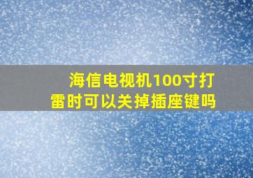 海信电视机100寸打雷时可以关掉插座键吗