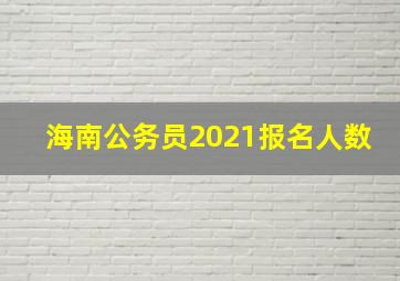 海南公务员2021报名人数