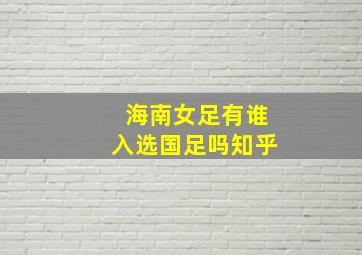 海南女足有谁入选国足吗知乎