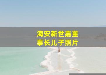 海安新世嘉董事长儿子照片