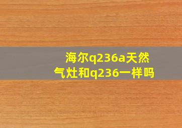 海尔q236a天然气灶和q236一样吗